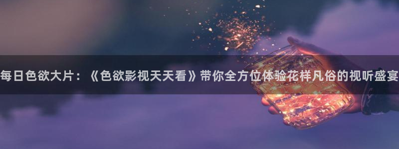 幕鱼私人影院：每日色欲大片：《色欲影视天天看》带你全方位体验花样凡俗的视听盛宴